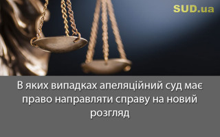 В яких випадках апеляційний суд має право направляти справу на новий розгляд