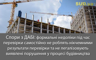 Спори з ДАБІ: формальні недоліки під час перевірки самостійно не роблять нікчемними результати перевірки та не легалізовують виявлені порушення у процесі будівництва