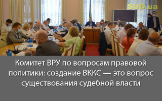 Комитет ВРУ по вопросам правовой политики: создание ВККС — это вопрос существования судебной власти