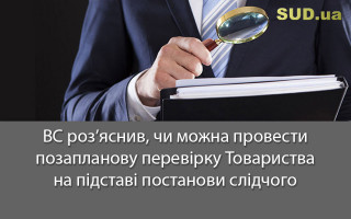 ВС роз’яснив, чи можна провести позапланову перевірку Товариства на підставі постанови слідчого