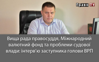 Вища рада правосуддя, Міжнародний валютний фонд та проблеми судової влади: інтерв’ю заступника голови ВРП