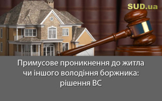 Примусове проникнення до житла чи іншого володіння боржника: рішення ВС