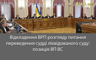 Відкладення ВРП розгляду питання переведення судді ліквідованого суду: позиція ВП ВС