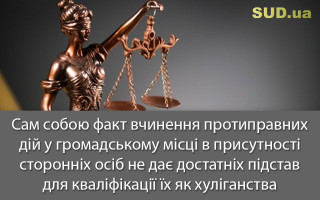 Сам собою факт вчинення протиправних дій у громадському місці в присутності сторонніх осіб не дає достатніх підстав для кваліфікації їх як хуліганства