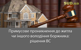 Примусове проникнення до житла чи іншого володіння боржника: рішення ВС