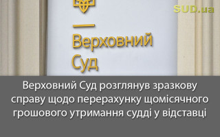 Верховний Суд розглянув зразкову справу щодо перерахунку щомісячного грошового утримання судді у відставці