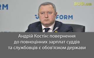 Андрій Костін: повернення до повноцінних зарплат суддів та службовців є обов’язком держави