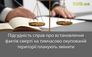 Підсудність справ про  встановлення фактів смерті на тимчасово окупованій території планують змінити