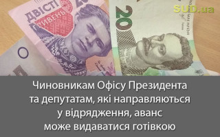 Чиновникам Офісу Президента та депутатам, які направляються у відрядження, аванс може видаватися готівкою