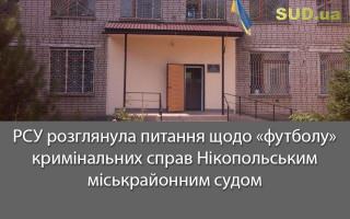 РСУ розглянула питання щодо «футболу» кримінальних справ Нікопольським міськрайонним судом