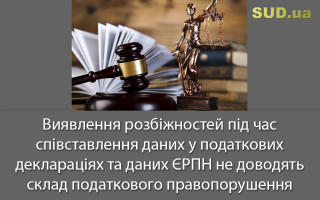 Виявлення розбіжностей під час співставлення даних у податкових деклараціях та даних ЄРПН не доводять склад податкового правопорушення