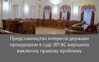 Представництво інтересів держави прокурором в суді: ВП ВС вирішила виключну правову проблему