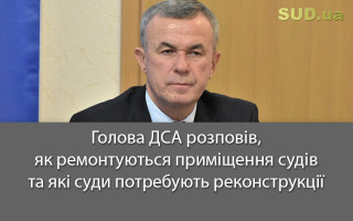 Голова ДСА розповів, як ремонтуються приміщення судів та які суди потребують реконструкції