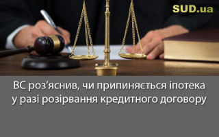 ВС роз’яснив, чи припиняється іпотека у разі розірвання кредитного договору