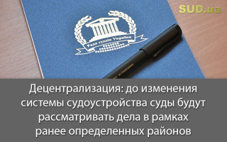 Децентрализация: до изменения системы судоустройства суды будут рассматривать дела в рамках ранее определенных районов