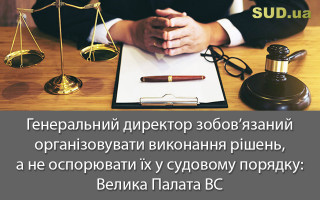 Генеральний директор зобов’язаний організовувати виконання рішень, а не оспорювати їх у судовому порядку: Велика Палата ВС