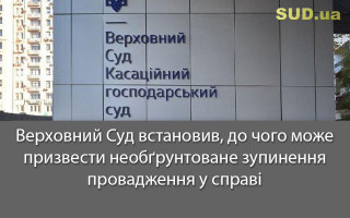 Верховний Суд встановив, до чого може призвести необґрунтоване зупинення провадження у справі