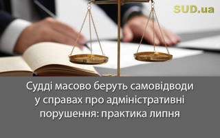 Судді масово беруть самовідводи у справах про адміністративні порушення: практика липня