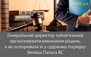 Генеральний директор зобов’язаний організовувати виконання рішень, а не оспорювати їх у судовому порядку: Велика Палата ВС