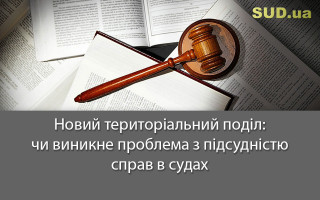 Новий територіальний поділ: чи виникне проблема з підсудністю справ в судах