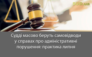 Судді масово беруть самовідводи у справах про адміністративні порушення: практика липня