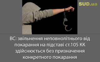 ВС: звільнення неповнолітнього від покарання на підставі ст.105 КК здійснюється без призначення конкретного покарання