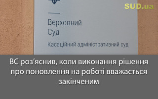 ВС роз’яснив, коли виконання рішення про поновлення на роботі вважається закінченим