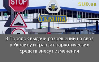 В Порядок выдачи разрешений на ввоз в Украину и транзит наркотических средств внесут изменения