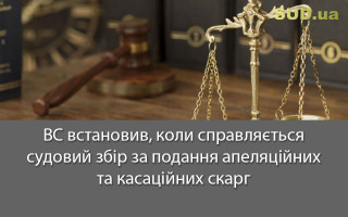 ВС встановив, коли справляється судовий збір за подання апеляційних та касаційних скарг