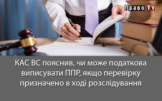 КАС ВС пояснив, чи може податкова виписувати ППР, якщо перевірку призначено в ході розслідування