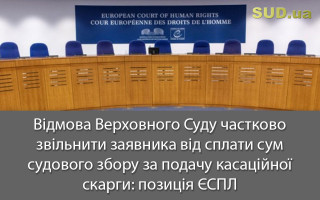 Відмова Верховного Суду частково звільнити заявника від сплати сум судового збору за подачу касаційної скарги: позиція ЄСПЛ