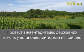 Провести інвентаризацію державних земель у встановлений термін не вийшло