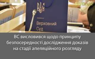 ВС висловився щодо принципу безпосередності дослідження доказів на стадії апеляційного розгляду