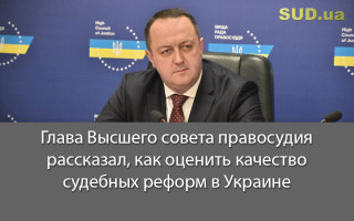 Глава Высшего совета правосудия рассказал, как оценить качество судебных реформ в Украине