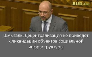 Шмыгаль: Децентрализация не приведет к ликвидации объектов социальной инфраструктуры