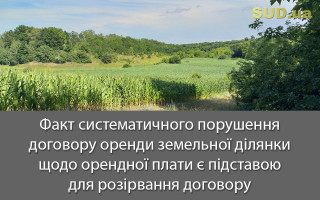 Факт систематичного порушення договору оренди земельної ділянки щодо орендної плати є підставою для розірвання договору