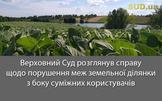 Верховний Суд розглянув справу щодо порушення меж земельної ділянки з боку суміжних користувачів