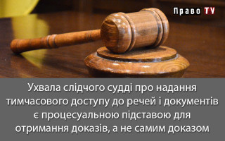 Ухвала слідчого судді про надання тимчасового доступу до речей і документів є процесуальною підставою для отримання доказів, а не самим доказом