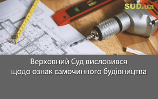 Верховний Суд висловився щодо ознак самочинного будівництва