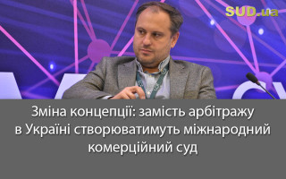 Зміна концепції: замість арбітражу в Україні створюватимуть міжнародний комерційний суд