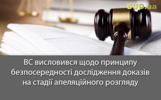 ВС висловився щодо принципу безпосередності дослідження доказів на стадії апеляційного розгляду