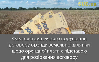 Факт систематичного порушення договору оренди земельної ділянки щодо орендної плати є підставою для розірвання договору