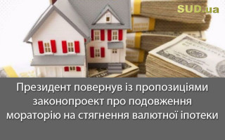 Президент повернув із пропозиціями законопроект про подовження мораторію на стягнення валютної іпотеки