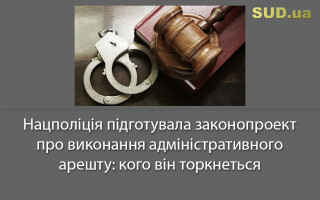 Нацполіція  підготувала законопроект про виконання адміністративного арешту: кого він торкнеться