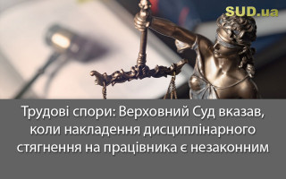 Трудові спори: Верховний Суд вказав, коли накладення дисциплінарного стягнення на працівника є незаконним