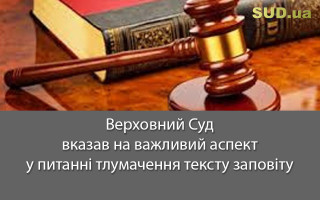 Верховний Суд вказав на важливий аспект у питанні тлумачення тексту заповіту