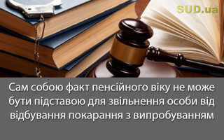 Сам собою факт пенсійного віку не може бути підставою для звільнення особи від відбування покарання з випробуванням