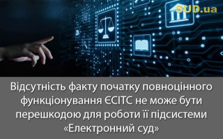 Відсутність факту початку повноцінного функціонування ЄСІТС не може бути перешкодою для роботи її підсистеми «Електронний суд»