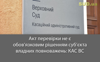 Акт перевірки не є обов’язковим рішенням суб’єкта владних повноважень: КАС ВС