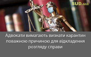 Адвокати вимагають визнати карантин поважною причиною для відкладення розгляду справи